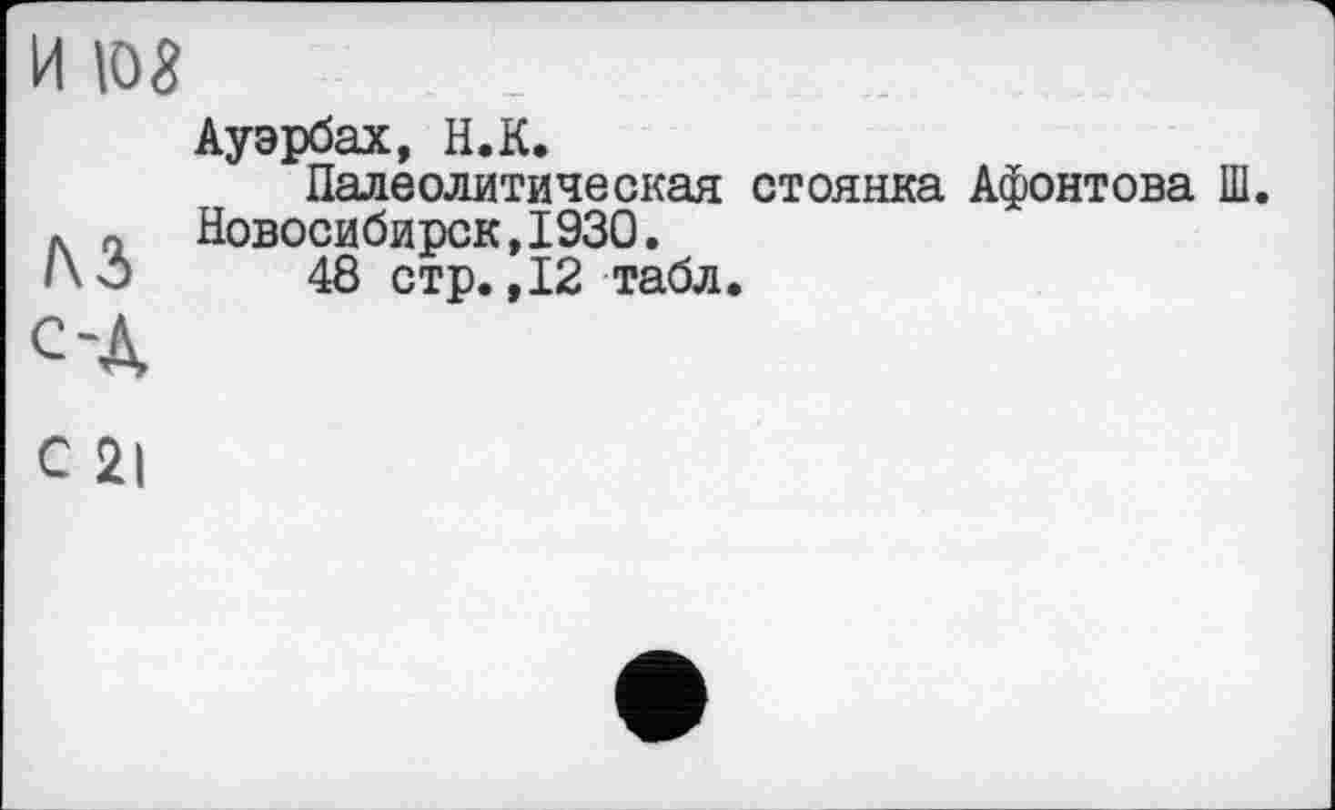 ﻿и юг
/\з с-А
Ауэрбах, Н.К.
Палеолитическая стоянка Афонтова Ш. Новосибирск,I93Q.
48 стр.,12 табл.
С 21